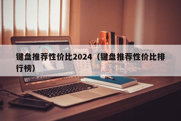 键盘推荐性价比2024（键盘推荐性价比排行榜）