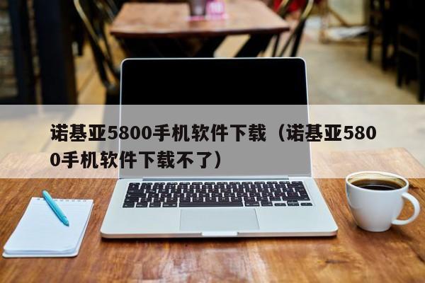 诺基亚5800手机软件下载（诺基亚5800手机软件下载不了）