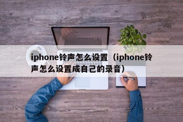 iphone铃声怎么设置（iphone铃声怎么设置成自己的录音）