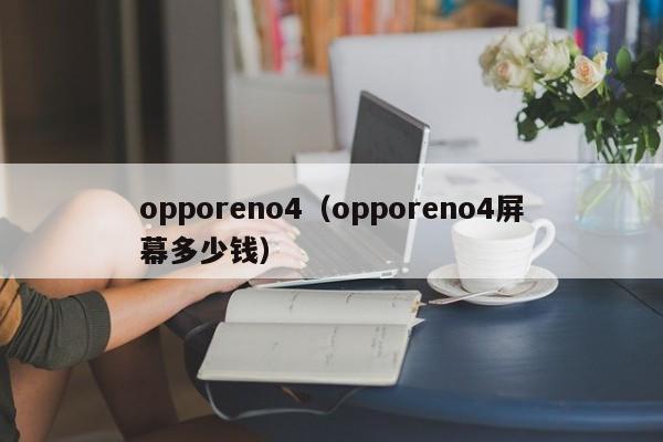 opporeno4（opporeno4屏幕多少钱）