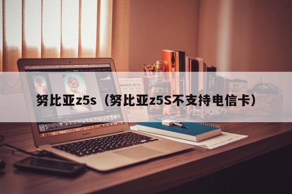 努比亚z5s（努比亚z5S不支持电信卡）