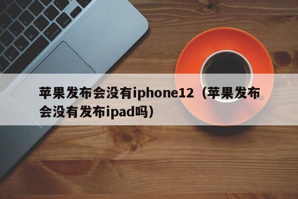 苹果发布会没有iphone12（苹果发布会没有发布ipad吗）