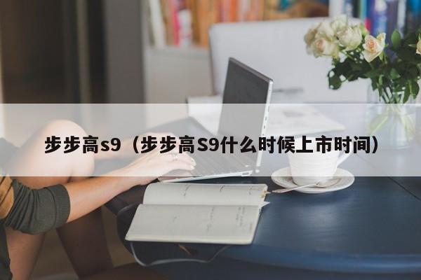 步步高s9（步步高S9什么时候上市时间）