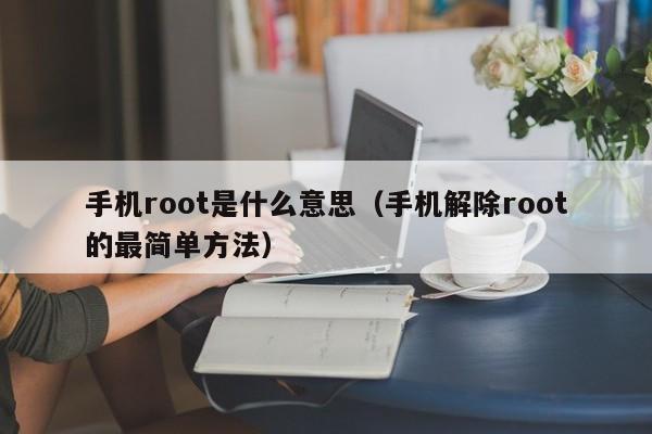 手机root是什么意思（手机解除root的最简单方法）