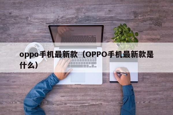 oppo手机最新款（OPPO手机最新款是什么）