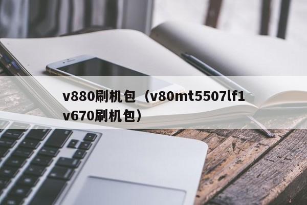 v880刷机包（v80mt5507lf1v670刷机包）