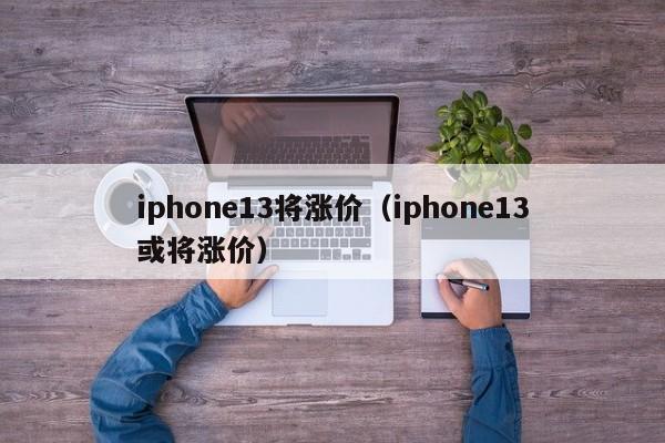 iphone13将涨价（iphone13或将涨价）