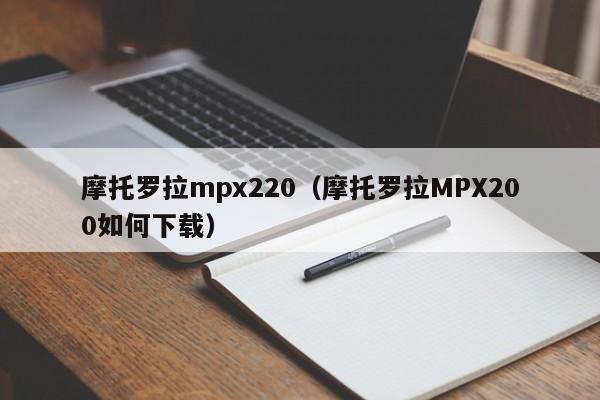 摩托罗拉mpx220（摩托罗拉MPX200如何下载）