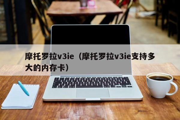 摩托罗拉v3ie（摩托罗拉v3ie支持多大的内存卡）