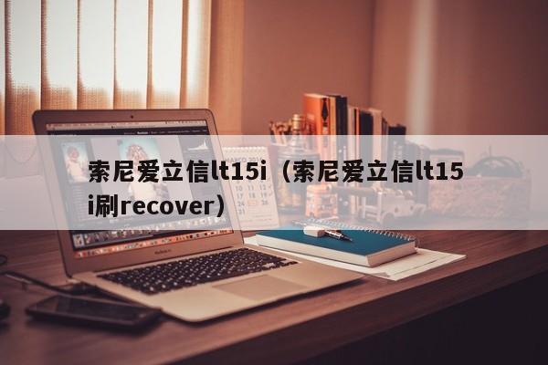 索尼爱立信lt15i（索尼爱立信lt15i刷recover）