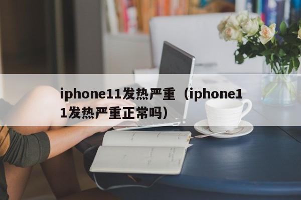 iphone11发热严重（iphone11发热严重正常吗）