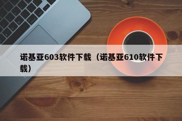 诺基亚603软件下载（诺基亚610软件下载）