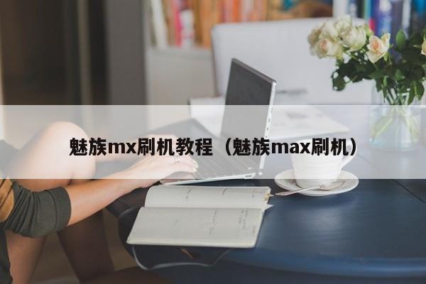 魅族mx刷机教程（魅族max刷机）