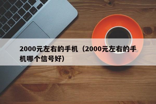 2000元左右的手机（2000元左右的手机哪个信号好）