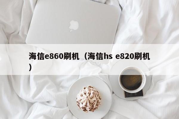 海信e860刷机（海信hs e820刷机）