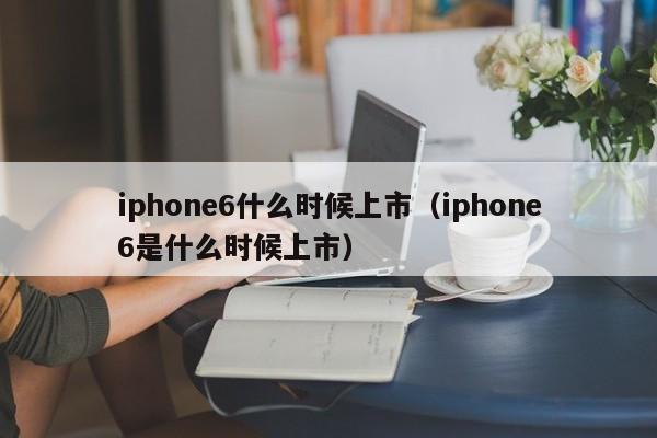 iphone6什么时候上市（iphone6是什么时候上市）