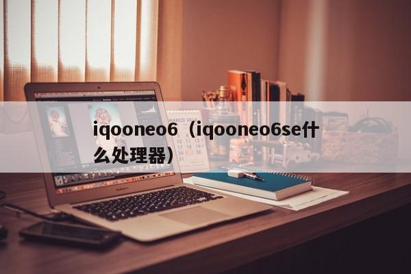 iqooneo6（iqooneo6se什么处理器）