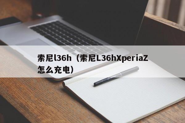 索尼l36h（索尼L36hXperiaZ怎么充电）