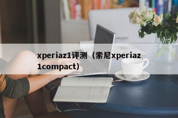 xperiaz1评测（索尼xperiaz1compact）