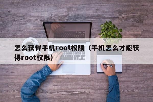 怎么获得手机root权限（手机怎么才能获得root权限）