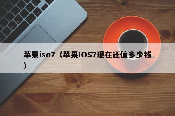 苹果iso7（苹果IOS7现在还值多少钱）