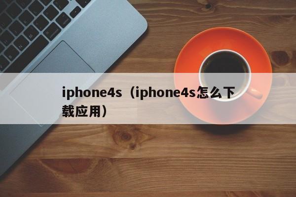 iphone4s（iphone4s怎么下载应用）