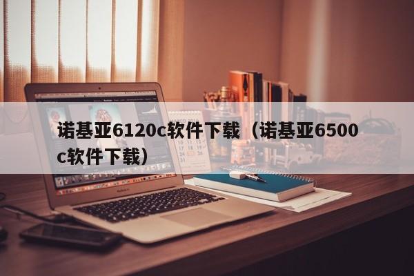 诺基亚6120c软件下载（诺基亚6500c软件下载）