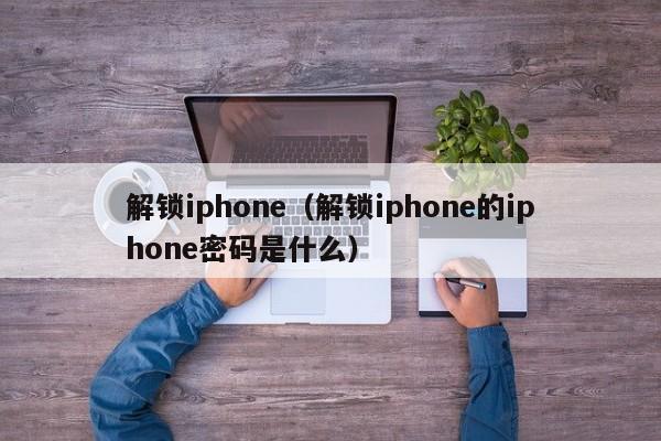 解锁iphone（解锁iphone的iphone密码是什么）