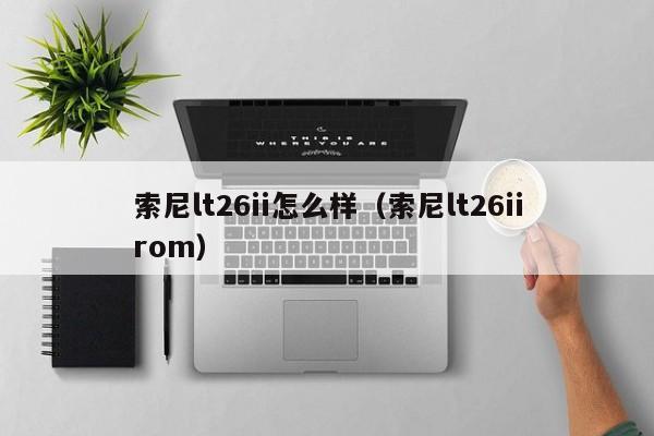 索尼lt26ii怎么样（索尼lt26iirom）