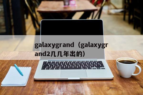 galaxygrand（galaxygrand2几几年出的）