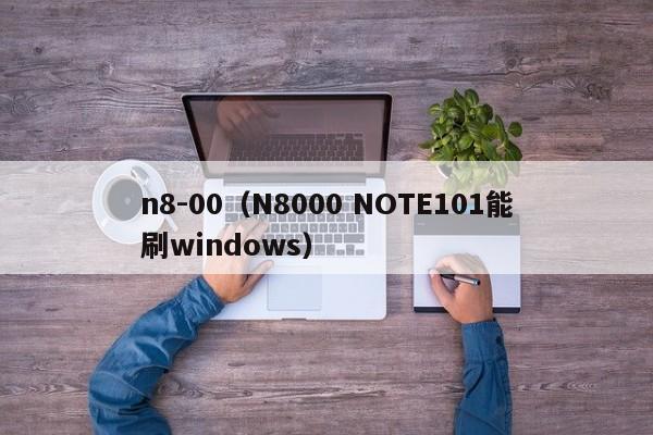 n8-00（N8000 NOTE101能刷windows）