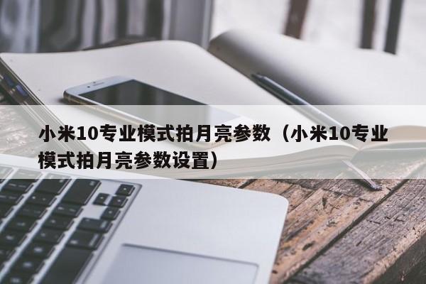 小米10专业模式拍月亮参数（小米10专业模式拍月亮参数设置）