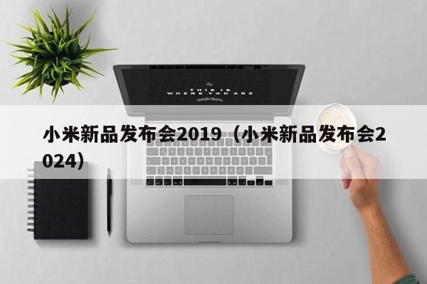 小米新品发布会2019（小米新品发布会2024）