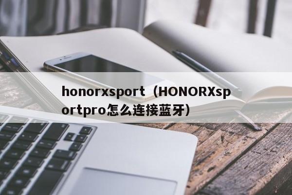 honorxsport（HONORXsportpro怎么连接蓝牙）