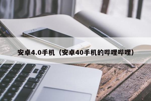 安卓4.0手机（安卓40手机的哔哩哔哩）