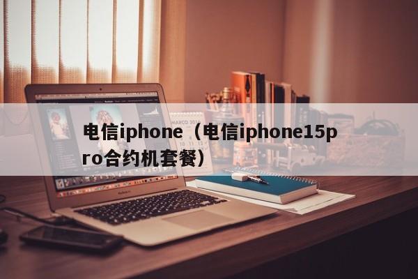 电信iphone（电信iphone15pro合约机套餐）