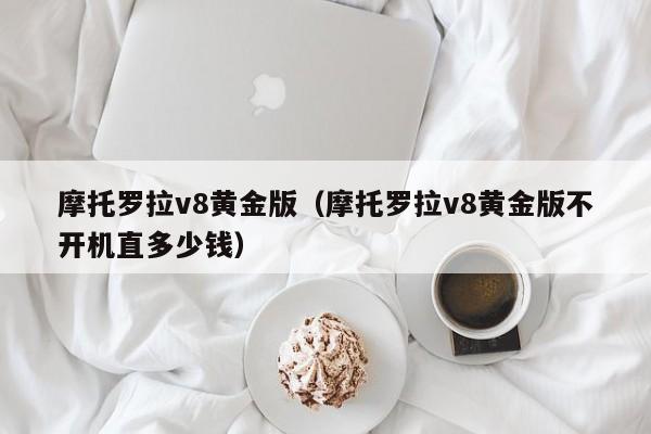 摩托罗拉v8黄金版（摩托罗拉v8黄金版不开机直多少钱）