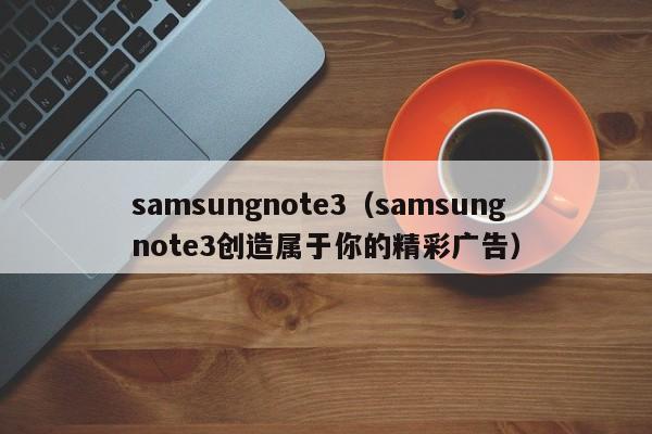 samsungnote3（samsungnote3创造属于你的精彩广告）