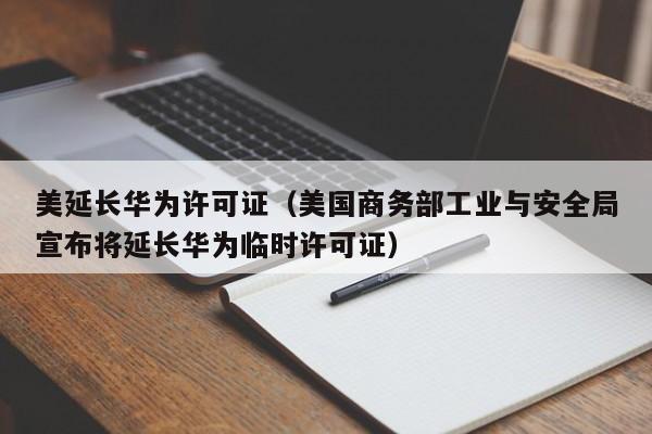 美延长华为许可证（美国商务部工业与安全局宣布将延长华为临时许可证）