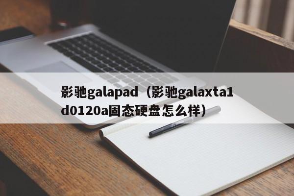 影驰galapad（影驰galaxta1d0120a固态硬盘怎么样）