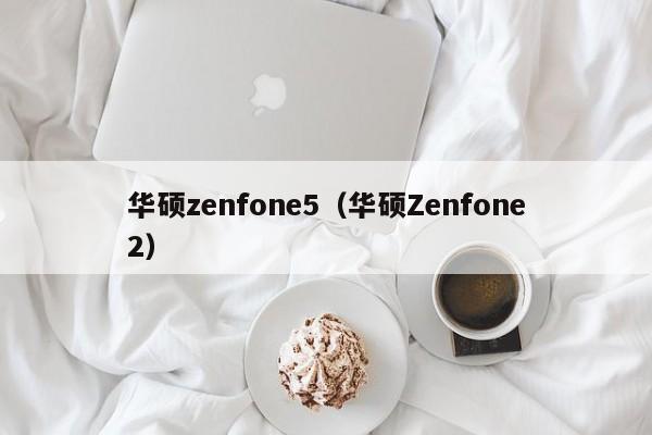 华硕zenfone5（华硕Zenfone2）