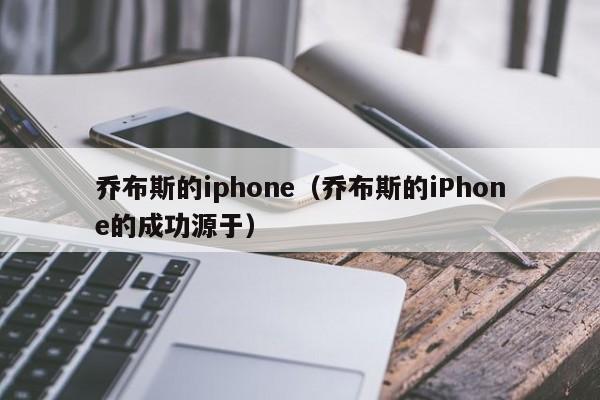 乔布斯的iphone（乔布斯的iPhone的成功源于）