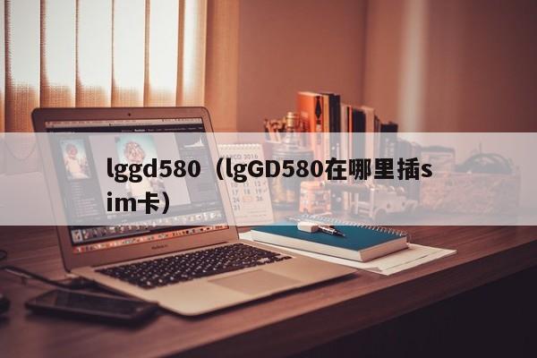 lggd580（lgGD580在哪里插sim卡）