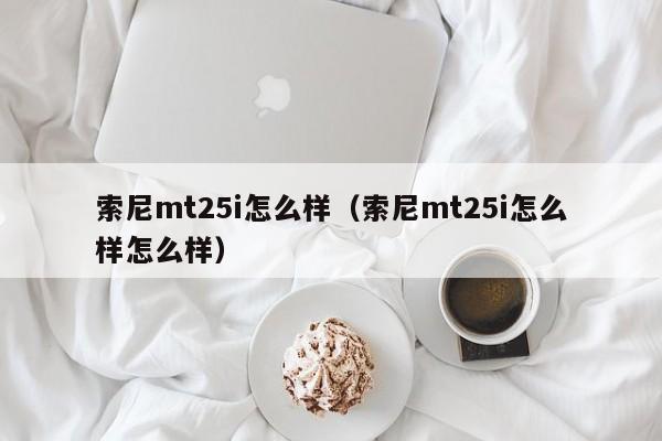 索尼mt25i怎么样（索尼mt25i怎么样怎么样）