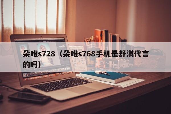 朵唯s728（朵唯s768手机是舒淇代言的吗）