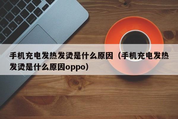 手机充电发热发烫是什么原因（手机充电发热发烫是什么原因oppo）