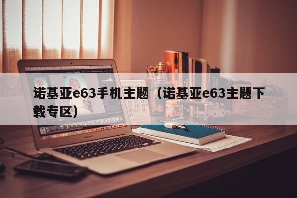 诺基亚e63手机主题（诺基亚e63主题下载专区）