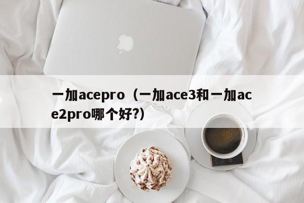 一加acepro（一加ace3和一加ace2pro哪个好?）