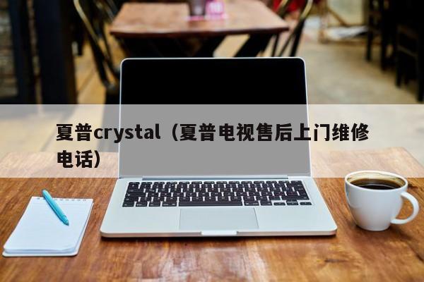 夏普crystal（夏普电视售后上门维修电话）