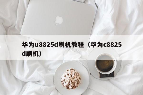 华为u8825d刷机教程（华为c8825d刷机）